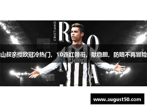 山叔亲授欧冠冷热门，10连红领衔，献稳胆，防赔不再冒险